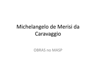 OBRAS no MASP
Michelangelo de Merisi da
Caravaggio
 