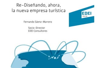 Re-
   Re-Diseñando, ahora,
la nueva empresa turística

     Fernando Sáenz-Marrero
              Sáenz-

        Socio-
        Socio-Director
        EDEI Consultores
 