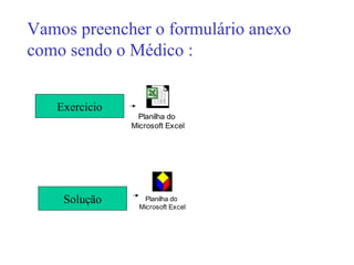 Vamos preencher o formulário anexo
como sendo o Médico :


   Exercício
                 Planilha do
               Microsoft Excel




    Solução        Planilha do
                 Microsoft Excel
 