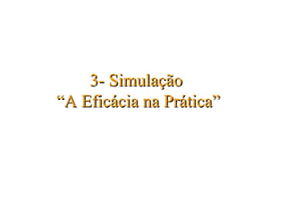 3- Simulação
“A Eficácia na Prática”
 