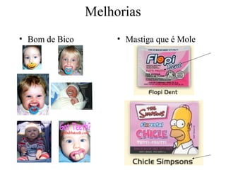 Melhorias
• Bom de Bico        • Mastiga que é Mole
 