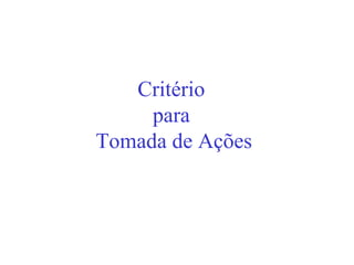 Critério
     para
Tomada de Ações
 