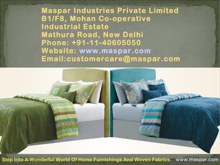 Maspar Industries Private Limited
B1/F8, Mohan Co-operative
Industrial Estate
Mathura Road, New Delhi
Phone: +91-11-40605050
Website: www.maspar.com
Email:customercare@maspar.com

Step Into A Wonderful World Of Home Furnishings And Woven Fabrics. www.maspar.com

 