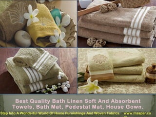 Best Quality Bath Linen Soft And Absorbent
Towels, Bath Mat, Pedestal Mat, House Gown.
Step Into A Wonderful World Of Home Furnishings And Woven Fabrics.

www.maspar.co

 