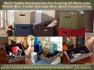 Multi Types Accessories For Feeling Of Style Like
Watch Box, Folder Storage Box, Multi Purpose Tray.

Step Into A Wonderful World Of Home Furnishings And Woven Fabrics. www.maspar.co

 