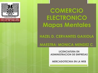 COMERCIO ELECTRONICOMapas MentalesHAZEL D. CERVANTES GAXIOLAMAESTRA: MONICA MENDEZ C. LICENCIATURA EN ADMINISTRACION DE EMPRESAS MERCADOTECNIA EN LA WEB 