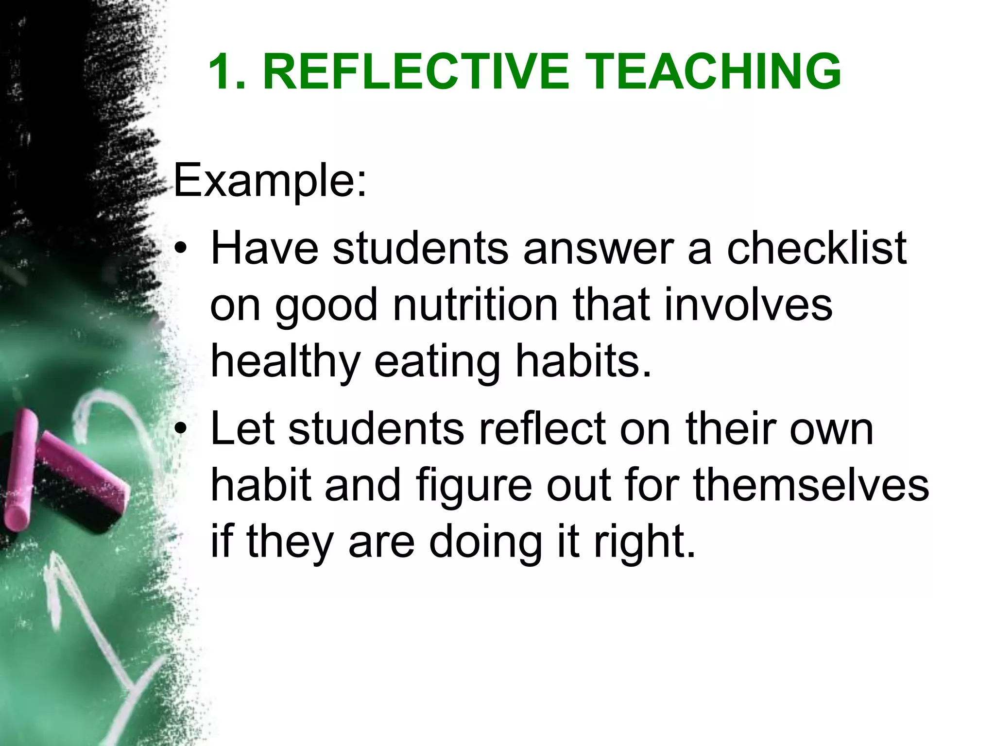 Example: 
•Have students answer a checklist on good nutrition that involves healthy eating habits. 
•Let students reflect on their own habit and figure out for themselves if they are doing it right. 
1. REFLECTIVE TEACHING  