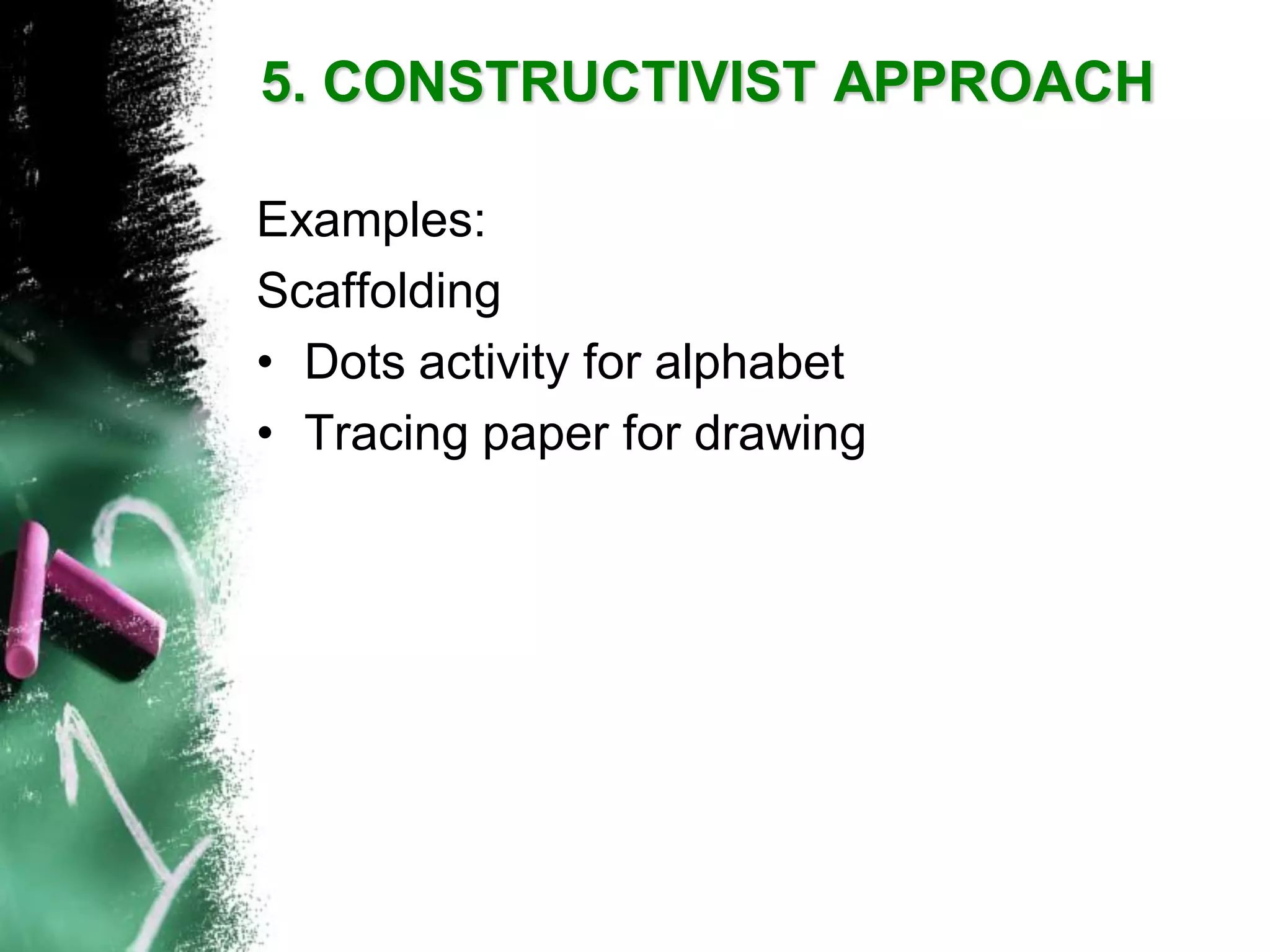 Examples: 
Scaffolding 
•Dots activity for alphabet 
•Tracing paper for drawing5. CONSTRUCTIVIST APPROACH  