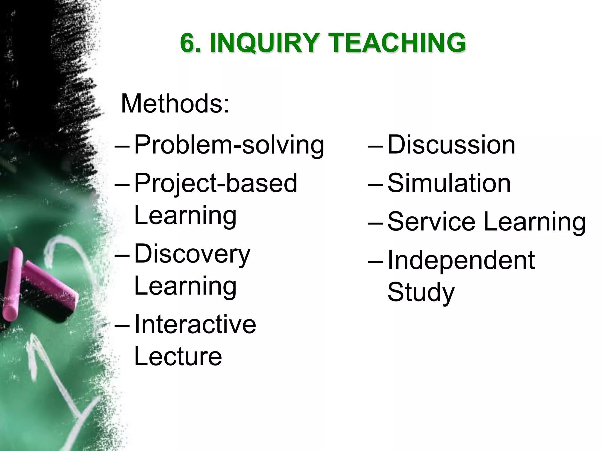 –Problem-solving 
–Project-based Learning 
–Discovery Learning 
–Interactive Lecture 
–Discussion 
–Simulation 
–Service Learning 
–Independent Study6. INQUIRY TEACHINGMethods:  