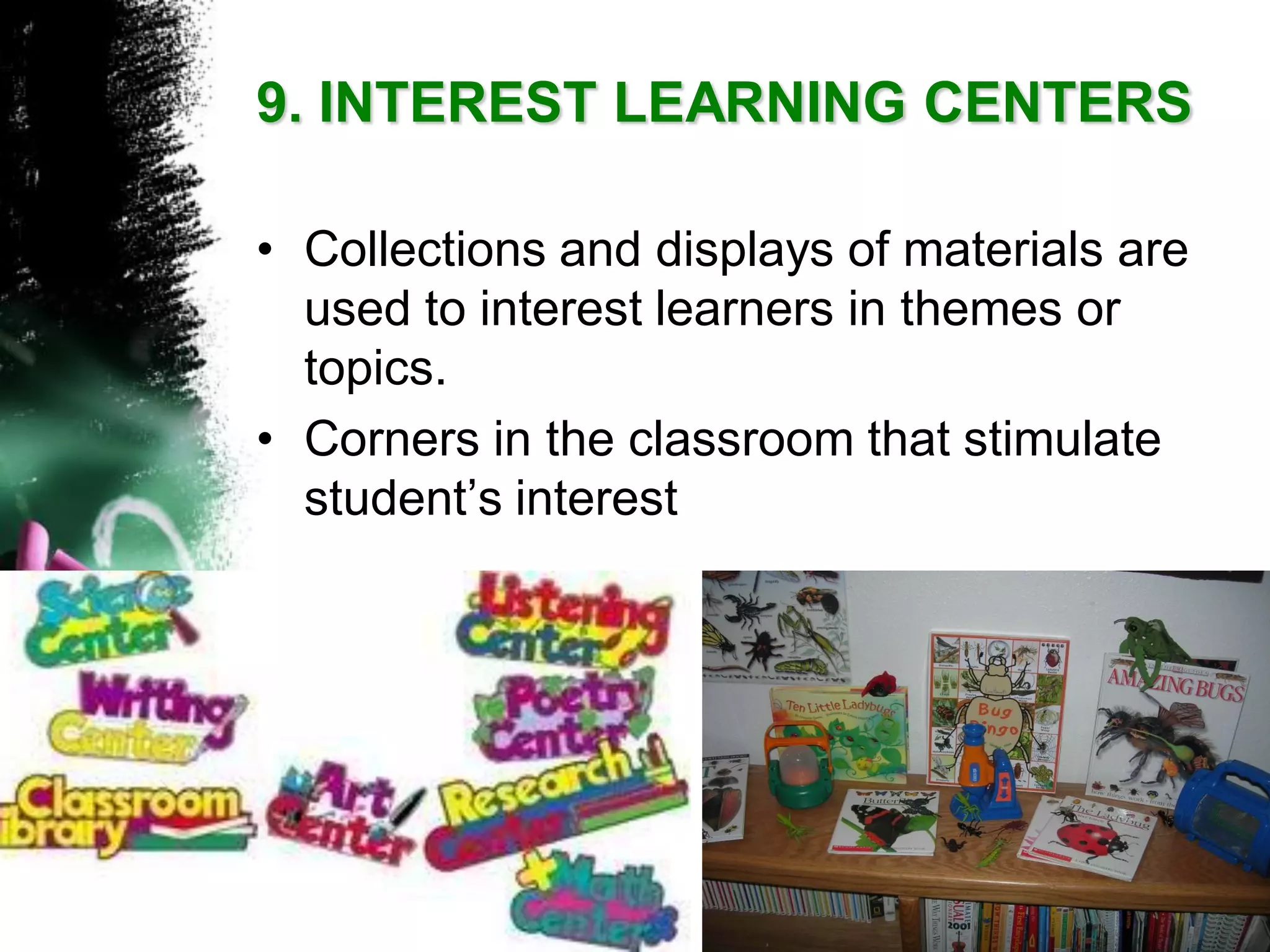 9. INTEREST LEARNING CENTERS 
•Collections and displays of materials are used to interest learners in themes or topics. 
•Corners in the classroom that stimulate student‟s interest  