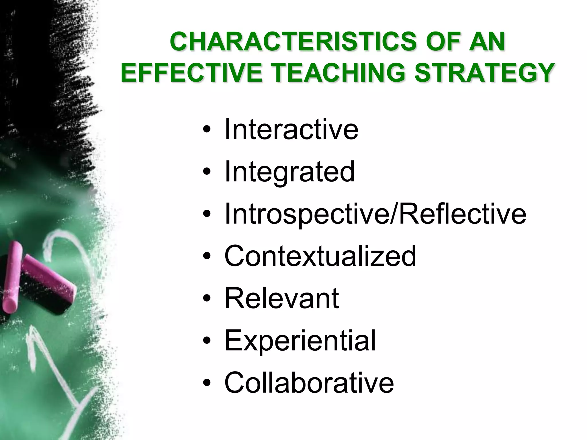 CHARACTERISTICS OF AN EFFECTIVE TEACHING STRATEGY 
•Interactive 
•Integrated 
•Introspective/Reflective 
•Contextualized 
•Relevant 
•Experiential 
•Collaborative  