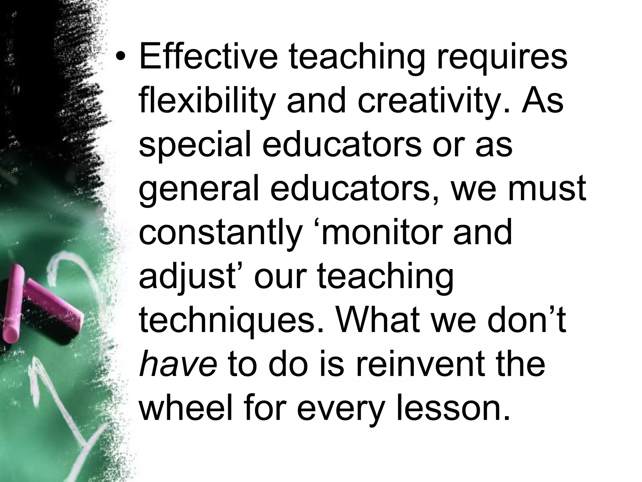 •Effective teaching requires flexibility and creativity. As special educators or as general educators, we must constantly „monitor and adjust‟ our teaching techniques. What we don‟t haveto do is reinvent the wheel for every lesson.  