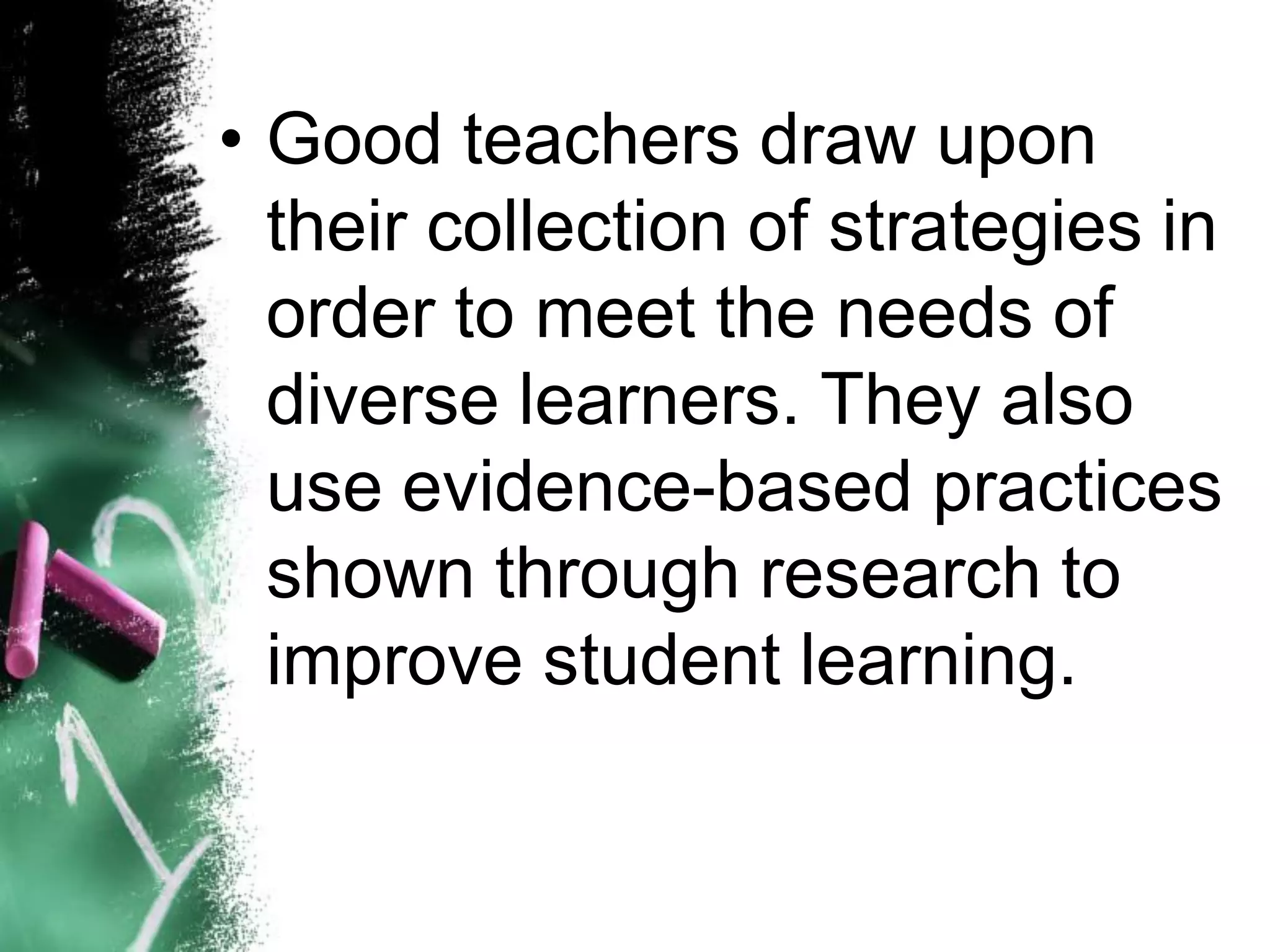 •Good teachers draw upon their collection of strategies in order to meet the needs of diverse learners. They also use evidence-based practices shown through research to improve student learning.  