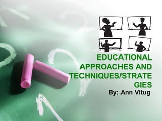 EDUCATIONAL APPROACHES AND TECHNIQUES/STRATEGIES 
By: Ann Vitug  