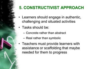•Learners should engage in authentic, challenging and situated activities 
•Tasks should be: 
–Concrete rather than abstract 
–Real rather than symbolic 
•Teachers must provide learners with assistance or scaffolding that maybe needed for them to progress 
5. CONSTRUCTIVIST APPROACH  
