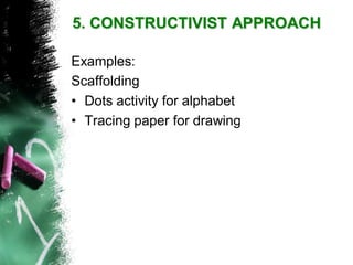 Examples: 
Scaffolding 
•Dots activity for alphabet 
•Tracing paper for drawing5. CONSTRUCTIVIST APPROACH  
