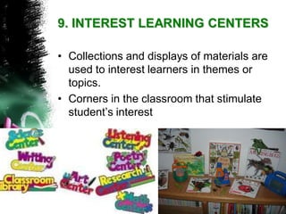 9. INTEREST LEARNING CENTERS 
•Collections and displays of materials are used to interest learners in themes or topics. 
•Corners in the classroom that stimulate student‟s interest  