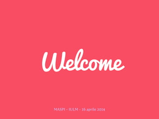 Welcome
MASPI - IULM - 16 aprile 2014
 