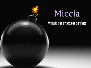 Miccia
Attira la sua attenzione distratta
 