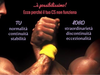…è possibilissimo!
Ecco perché il tuo CS non funziona
TU
normalità
continuità
stabilità
LORO
straordinarietà
discontinuità
eccezionalità
 
