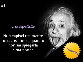 Non capisci realmente
una cosa ﬁno a quando
non sai spiegarla
a tua nonna
…ma soprattutto
#3
semplicità
 