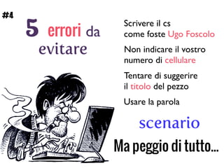 5 errori da
evitare
Scrivere il cs 	

come foste Ugo Foscolo
Non indicare il vostro 	

numero di cellulare
Tentare di suggerire 	

il titolo del pezzo
Usare la parola
scenario
Ma peggio di tutto...
#4
 