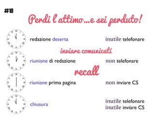 Perdi l’attimo…e sei perduto!
redazione deserta inutile telefonare
riunione di redazione non telefonare
riunione prima pagina non inviare CS
chiusura
inutile telefonare	

inutile inviare CS
inviare comunicati
recall
#10
 
