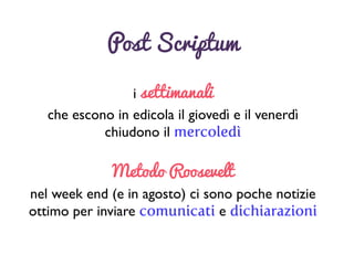 Post Scriptum
i settimanali 	

che escono in edicola il giovedì e il venerdì	

chiudono il mercoledì
Metodo Roosevelt
nel week end (e in agosto) ci sono poche notizie	

ottimo per inviare comunicati e dichiarazioni
 