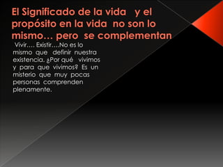Vivir…. Existir….No es lo
mismo que definir nuestra
existencia. ¿Por qué vivimos
y para que vivimos? Es un
misterio que muy pocas
personas comprenden
plenamente.
 