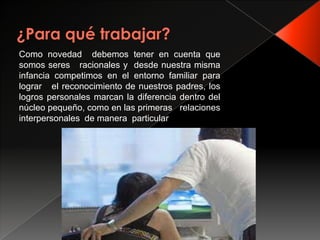 Como novedad debemos tener en cuenta que
somos seres racionales y desde nuestra misma
infancia competimos en el entorno familiar para
lograr el reconocimiento de nuestros padres, los
logros personales marcan la diferencia dentro del
núcleo pequeño, como en las primeras relaciones
interpersonales de manera particular
 