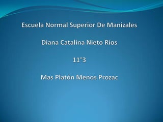 Escuela Normal Superior De ManizalesDiana Catalina Nieto Ríos11°3Mas Platón Menos Prozac 