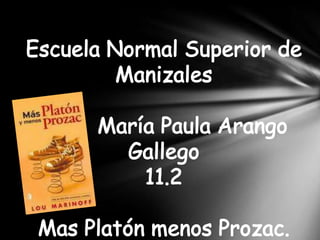 Escuela Normal Superior de Manizales          María Paula Arango Gallego 11.2 Mas Platón menos Prozac. 2011 