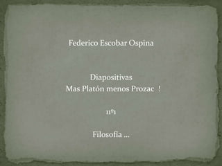 Federico Escobar Ospina   Diapositivas     Mas Platón menos Prozac  !  11º1    Filosofía …                                                                                                