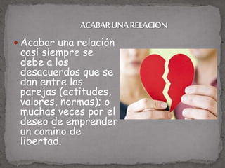  Acabar una relación
casi siempre se
debe a los
desacuerdos que se
dan entre las
parejas (actitudes,
valores, normas); o
muchas veces por el
deseo de emprender
un camino de
libertad.
 