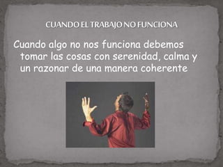 Cuando algo no nos funciona debemos
tomar las cosas con serenidad, calma y
un razonar de una manera coherente
 