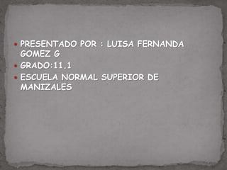  PRESENTADO POR : LUISA FERNANDA
GOMEZ G
 GRADO:11.1
 ESCUELA NORMAL SUPERIOR DE
MANIZALES
 