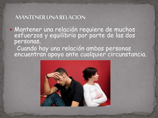  Mantener una relación requiere de muchos
esfuerzos y equilibrio por parte de las dos
personas.
Cuando hay una relación ambas personas
encuentran apoyo ante cualquier circunstancia.
 
