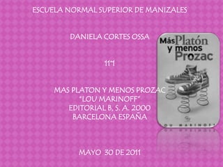 ESCUELA NORMAL SUPERIOR DE MANIZALES
DANIELA CORTES OSSA
11°1
MAS PLATON Y MENOS PROZAC
“LOU MARINOFF”
EDITORIAL B, S. A. 2000
BARCELONA ESPAÑA
MAYO 30 DE 2011
 