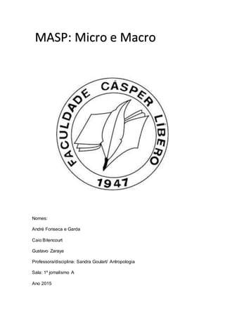 Nomes:
André Fonseca e Garda
Caio Bitencourt
Gustavo Zaraya
Professora/disciplina: Sandra Goulart/ Antropologia
Sala: 1º jornalismo A
Ano 2015
MASP: Micro e Macro
 