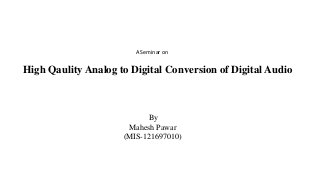 A Seminar on
High Qaulity Analog to Digital Conversion of Digital Audio
By
Mahesh Pawar
(MIS-121697010)
 