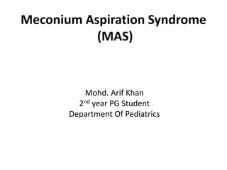 Meconium Aspiration Syndrome
(MAS)
Mohd. Arif Khan
2nd year PG Student
Department Of Pediatrics
 
