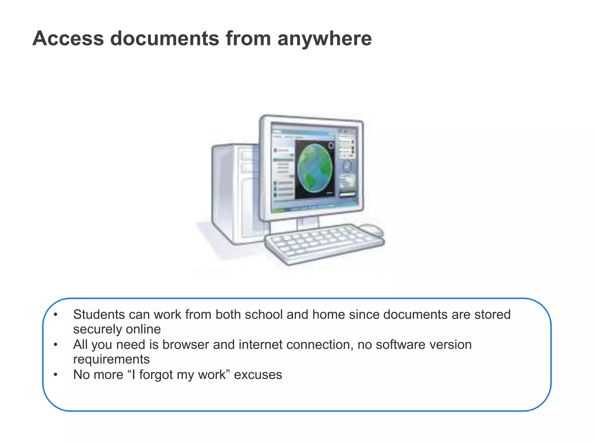 Access documents from anywhereStudents can work from both school and home since documents are stored securely online