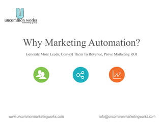 info@uncommonmarketingworks.comwww.uncommonmarketingworks.com
Why Marketing Automation?
Generate More Leads, Convert Them To Revenue, Prove Marketing ROI
 