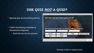USE QUIZ NOT A QUIZ?
• iSpring quiz as storytelling device
• *Add’l branching available in
Presentation Explorer
• Build this into the dev pipeline
Example of Quiz to support story.
 