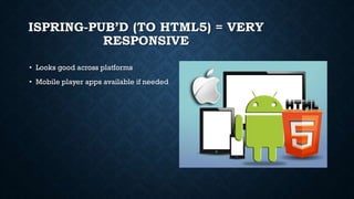 ISPRING-PUB’D (TO HTML5) = VERY
RESPONSIVE
• Looks good across platforms
• Mobile player apps available if needed
 