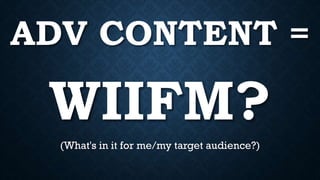 WIIFM?
(What's in it for me/my target audience?)
ADV CONTENT =
 
