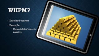 WIIFM?
• Enriched content
• Example:
• Convert slides/pages to
narrative
 
