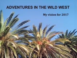 ADVENTURES IN THE WILD WEST
My vision for 2017
 