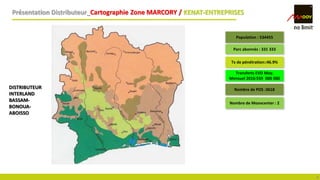 6
DISTRIBUTEUR
INTERLAND
BASSAM-
BONOUA-
ABOISSO
Présentation Distributeur_Cartographie Zone MARCORY / KENAT-ENTREPRISES
Parc abonnés : 331 333
Tx de pénétration::46.9%
Transferts EVD Moy.
Mensuel 2016:559 000 000
Population : 534455
Nombre de POS :3618
Nombre de Moovcenter : 2
 