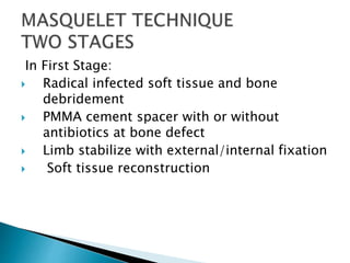 In First Stage:
 Radical infected soft tissue and bone
debridement
 PMMA cement spacer with or without
antibiotics at bone defect
 Limb stabilize with external/internal fixation
 Soft tissue reconstruction
 